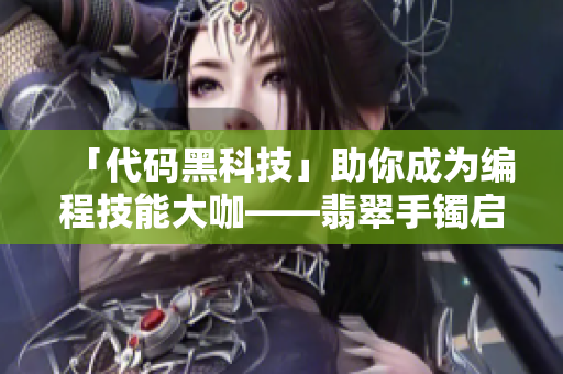 「代码黑科技」助你成为编程技能大咖——翡翠手镯启示录