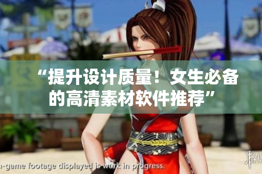 “提升设计质量！女生必备的高清素材软件推荐”