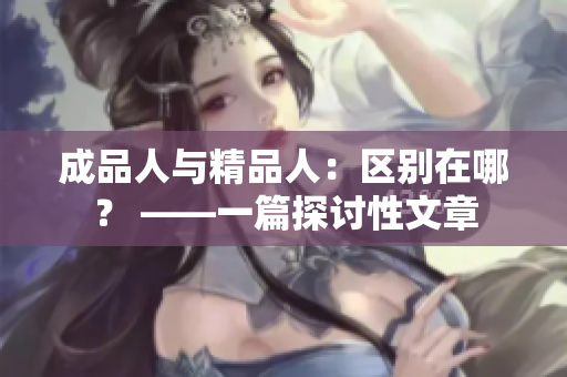 成品人与精品人：区别在哪？ ——一篇探讨性文章