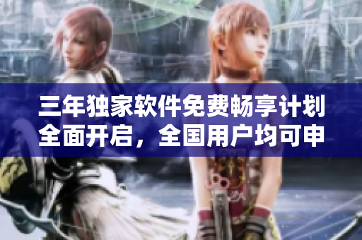三年独家软件免费畅享计划全面开启，全国用户均可申领感受最新科技魅力