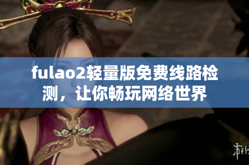 fulao2轻量版免费线路检测，让你畅玩网络世界