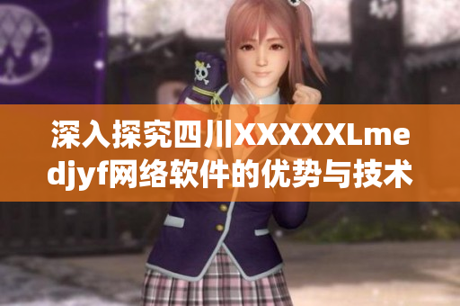 深入探究四川XXXXXLmedjyf网络软件的优势与技术特点