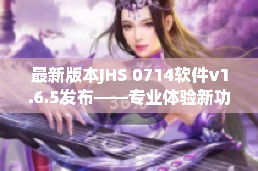 最新版本JHS 0714软件v1.6.5发布——专业体验新功能