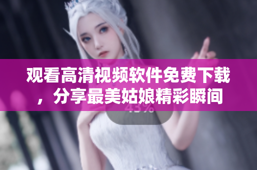 观看高清视频软件免费下载，分享最美姑娘精彩瞬间