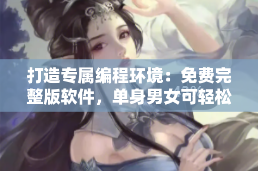 打造专属编程环境：免费完整版软件，单身男女可轻松使用！