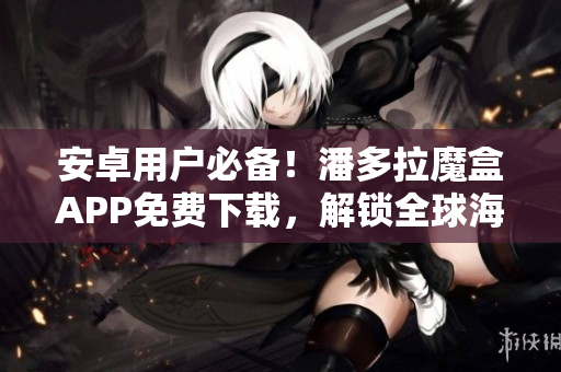 安卓用户必备！潘多拉魔盒APP免费下载，解锁全球海量影视资源