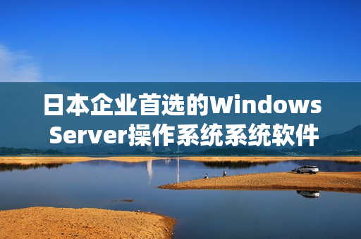 日本企业首选的Windows Server操作系统系统软件