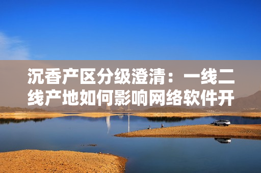 沉香产区分级澄清：一线二线产地如何影响网络软件开发？