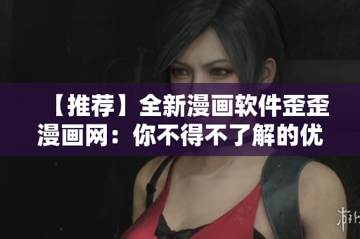 【推荐】全新漫画软件歪歪漫画网：你不得不了解的优质漫画阅读平台