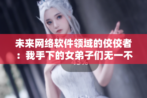 未来网络软件领域的佼佼者：我手下的女弟子们无一不是未来的大神
