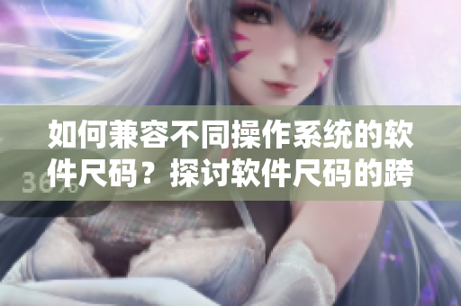 如何兼容不同操作系统的软件尺码？探讨软件尺码的跨平台兼容性问题