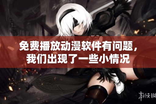 免费播放动漫软件有问题，我们出现了一些小情况