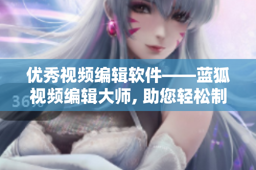 优秀视频编辑软件——蓝狐视频编辑大师, 助您轻松制作创意影片