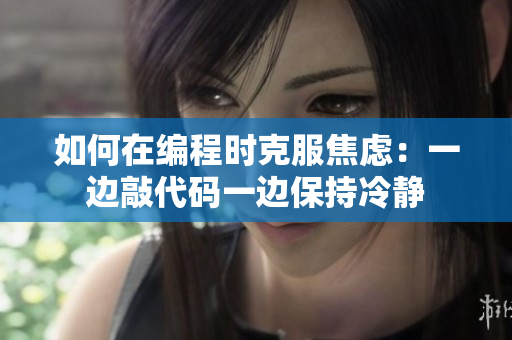 如何在编程时克服焦虑：一边敲代码一边保持冷静
