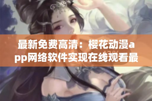 最新免费高清：樱花动漫app网络软件实现在线观看最新剧！