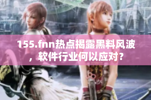155.fnn热点揭露黑料风波，软件行业何以应对？