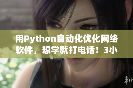 用Python自动化优化网络软件，想学就打电话！3小时100元全程指导