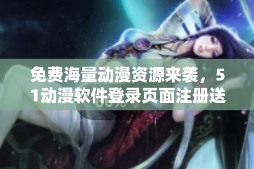 免费海量动漫资源来袭，51动漫软件登录页面注册送福利！