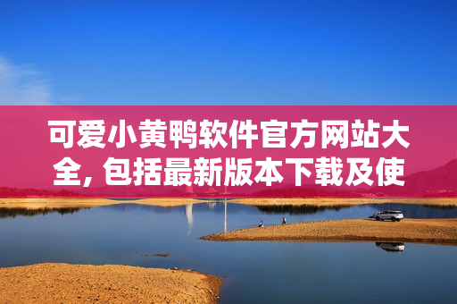 可爱小黄鸭软件官方网站大全, 包括最新版本下载及使用指南