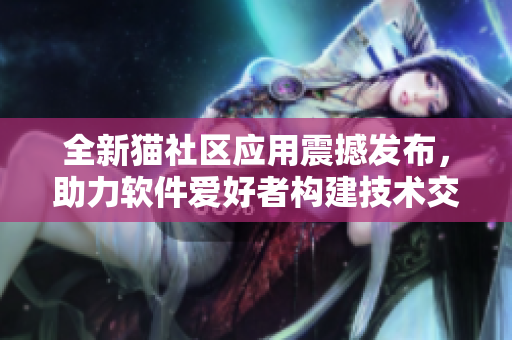 全新猫社区应用震撼发布，助力软件爱好者构建技术交流平台
