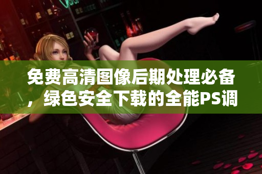 免费高清图像后期处理必备，绿色安全下载的全能PS调色软件