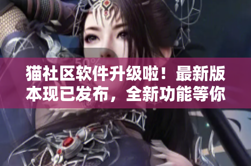 猫社区软件升级啦！最新版本现已发布，全新功能等你体验