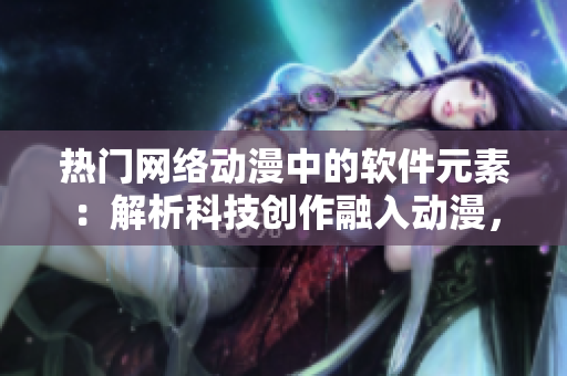 热门网络动漫中的软件元素：解析科技创作融入动漫，让创意与技术完美融合