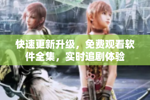 快速更新升级，免费观看软件全集，实时追剧体验