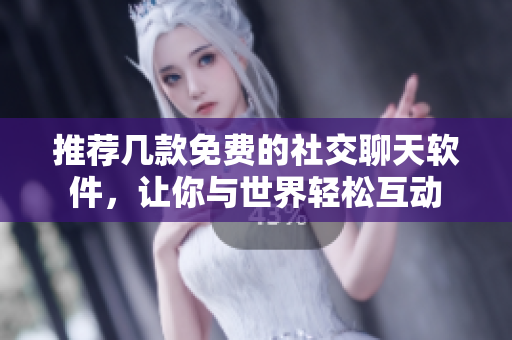 推荐几款免费的社交聊天软件，让你与世界轻松互动