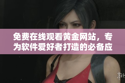 免费在线观看黄金网站，专为软件爱好者打造的必备应用