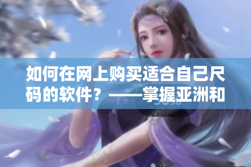 如何在网上购买适合自己尺码的软件？——掌握亚洲和欧洲尺码的区别