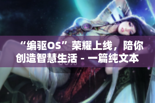 “编驱OS”荣耀上线，陪你创造智慧生活 - 一篇纯文本软件相关新闻