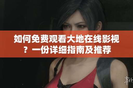 如何免费观看大地在线影视？一份详细指南及推荐