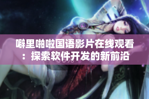 噼里啪啦国语影片在线观看：探索软件开发的新前沿
