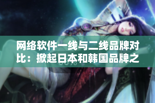 网络软件一线与二线品牌对比：掀起日本和韩国品牌之争