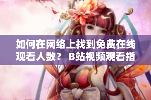如何在网络上找到免费在线观看人数？ B站视频观看指南