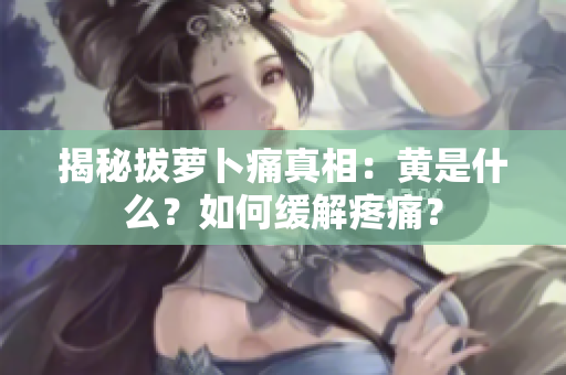 揭秘拔萝卜痛真相：黄是什么？如何缓解疼痛？