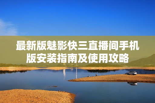最新版魅影快三直播间手机版安装指南及使用攻略