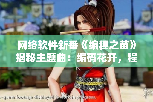 网络软件新番《编程之苗》揭秘主题曲：编码花开，程序韵律