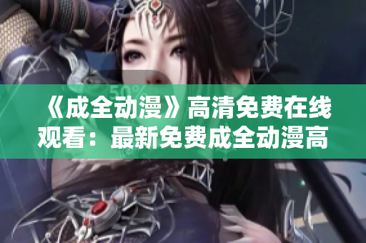 《成全动漫》高清免费在线观看：最新免费成全动漫高清资源大放送