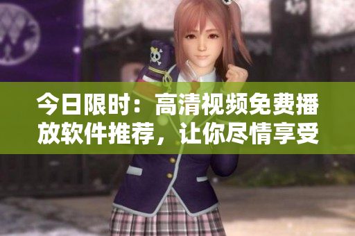 今日限时：高清视频免费播放软件推荐，让你尽情享受视觉盛宴！