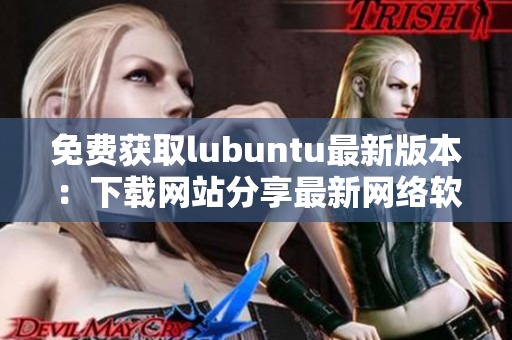 免费获取lubuntu最新版本：下载网站分享最新网络软件