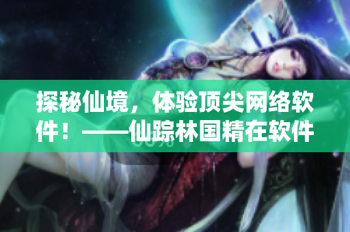 探秘仙境，体验顶尖网络软件！——仙踪林国精在软件领域的创新之路