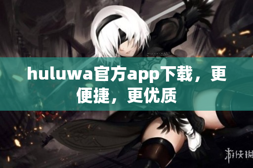 huluwa官方app下载，更便捷，更优质