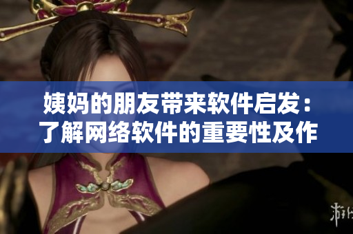 姨妈的朋友带来软件启发：了解网络软件的重要性及作用