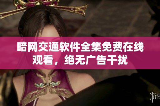 暗网交通软件全集免费在线观看，绝无广告干扰