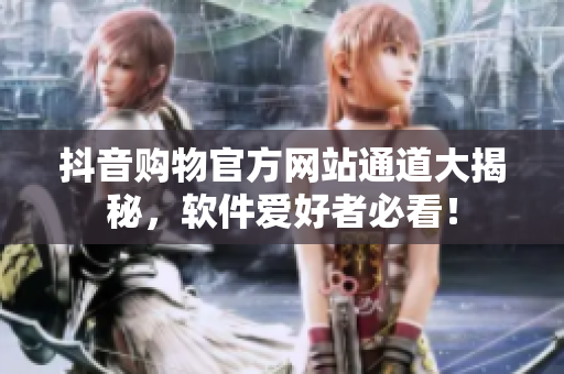 抖音购物官方网站通道大揭秘，软件爱好者必看！