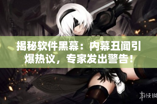 揭秘软件黑幕：内幕丑闻引爆热议，专家发出警告！