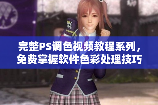 完整PS调色视频教程系列，免费掌握软件色彩处理技巧
