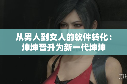 从男人到女人的软件转化：坤坤晋升为新一代坤坤